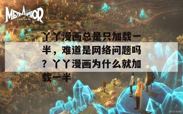 丫丫漫画总是只加载一半，难道是网络问题吗？丫丫漫画为什么就加载一半
