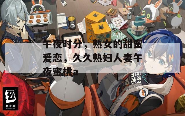 午夜时分，熟女的甜蜜爱恋，久久熟妇人妻午夜蜜桃a  第1张