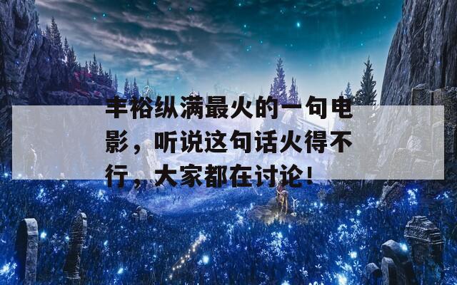 丰裕纵满最火的一句电影，听说这句话火得不行，大家都在讨论！
