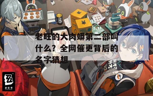 老旺的大肉蟒第二部叫什么？全网催更背后的名字猜想  第1张