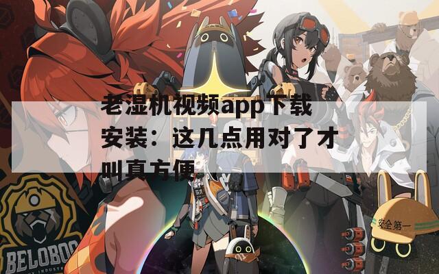 老湿机视频app下载安装：这几点用对了才叫真方便