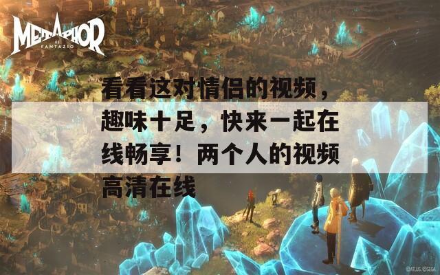 看看这对情侣的视频，趣味十足，快来一起在线畅享！两个人的视频高清在线  第1张