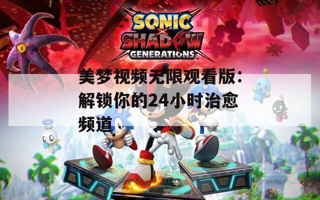 美梦视频无限观看版：解锁你的24小时治愈频道