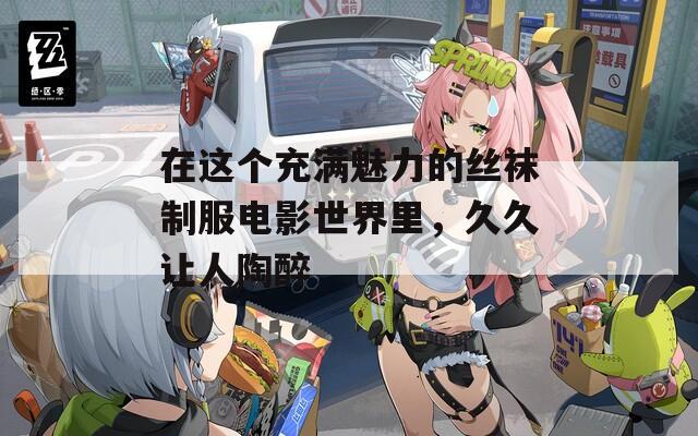 在这个充满魅力的丝袜制服电影世界里，久久让人陶醉