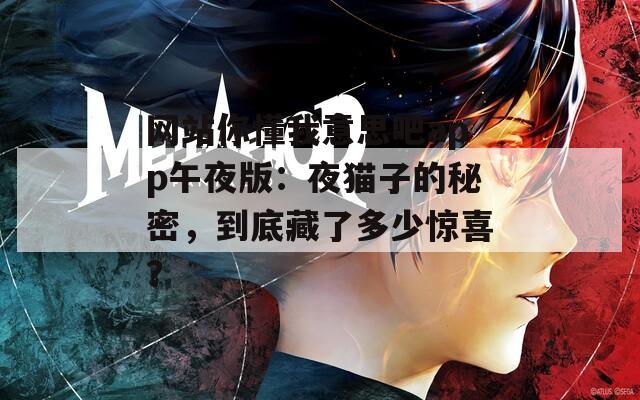 网站你懂我意思吧app午夜版：夜猫子的秘密，到底藏了多少惊喜？