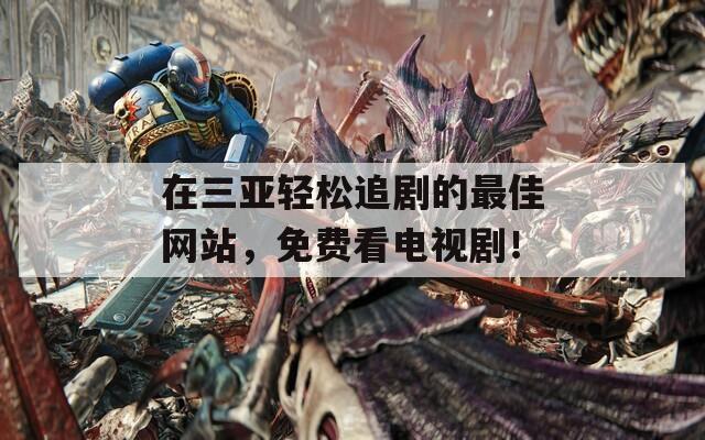 在三亚轻松追剧的最佳网站，免费看电视剧！