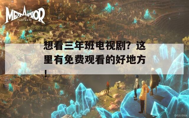 想看三年班电视剧？这里有免费观看的好地方！  第1张