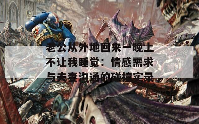老公从外地回来一晚上不让我睡觉：情感需求与夫妻沟通的碰撞实录