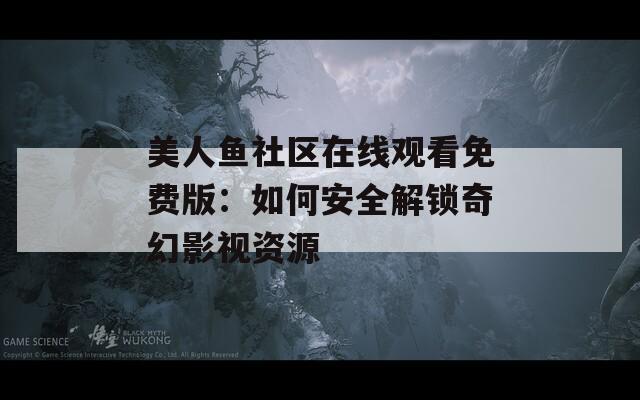 美人鱼社区在线观看免费版：如何安全解锁奇幻影视资源