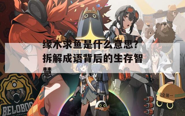 缘木求鱼是什么意思？拆解成语背后的生存智慧