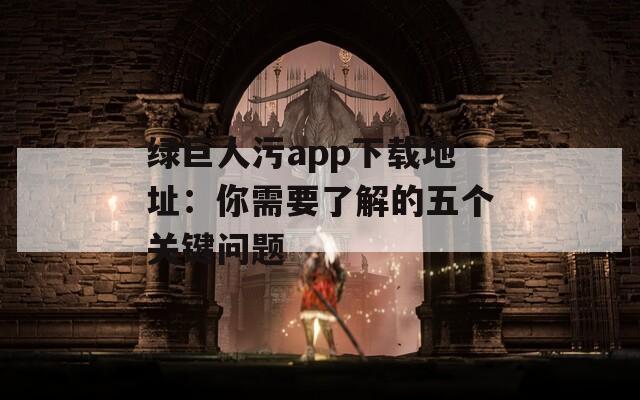 绿巨人污app下载地址：你需要了解的五个关键问题  第1张