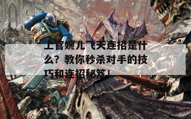 上官婉儿飞天连招是什么？教你秒杀对手的技巧和连招秘笈！