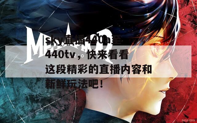 sky直播440a至440tv，快来看看这段精彩的直播内容和新鲜玩法吧！