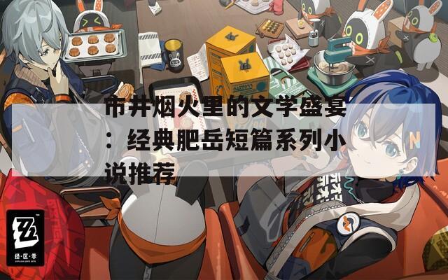 市井烟火里的文学盛宴：经典肥岳短篇系列小说推荐  第1张