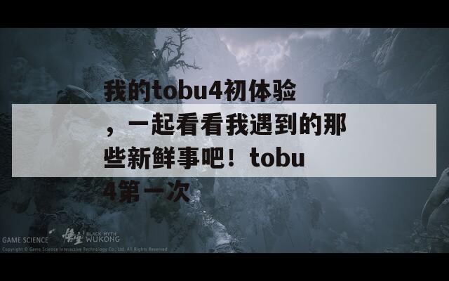 我的tobu4初体验，一起看看我遇到的那些新鲜事吧！tobu4第一次