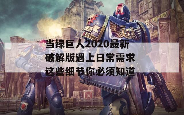 当绿巨人2020最新破解版遇上日常需求 这些细节你必须知道