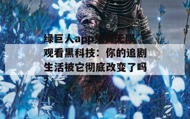 绿巨人app免费无限观看黑科技：你的追剧生活被它彻底改变了吗？  第1张
