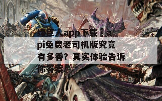 绿巨人app下载汅api免费老司机版究竟有多香？真实体验告诉你答案  第1张