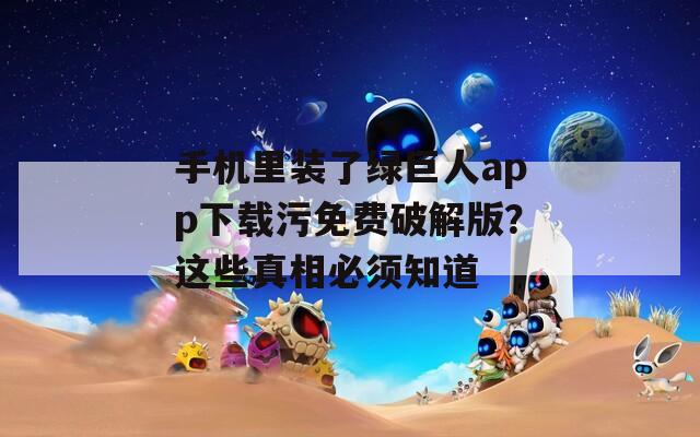 手机里装了绿巨人app下载污免费破解版？这些真相必须知道  第1张