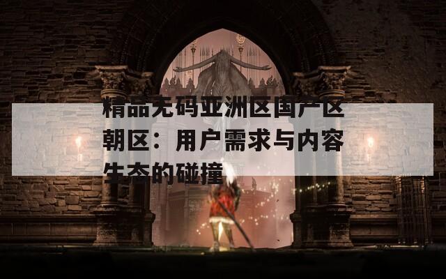 精品无码亚洲区国产区朝区：用户需求与内容生态的碰撞  第1张