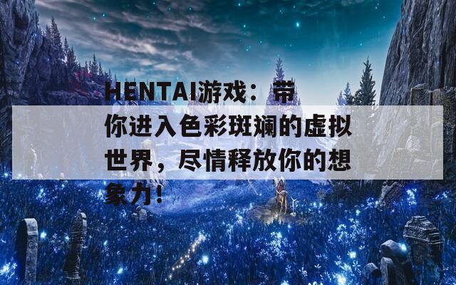 HENTAI游戏：带你进入色彩斑斓的虚拟世界，尽情释放你的想象力！