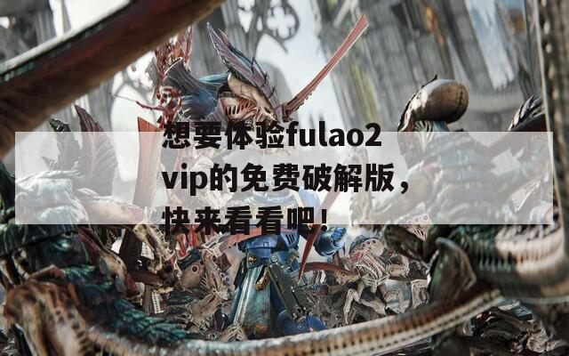 想要体验fulao2vip的免费破解版，快来看看吧！