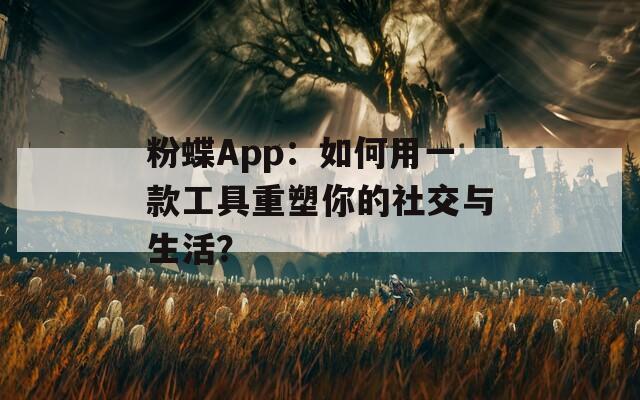 粉蝶App：如何用一款工具重塑你的社交与生活？