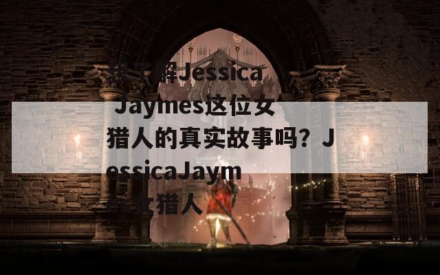 想了解Jessica Jaymes这位女猎人的真实故事吗？JessicaJaymes女猎人