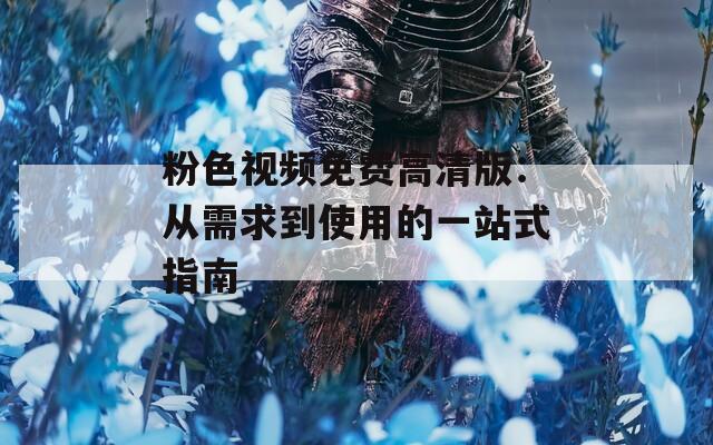 粉色视频免费高清版：从需求到使用的一站式指南