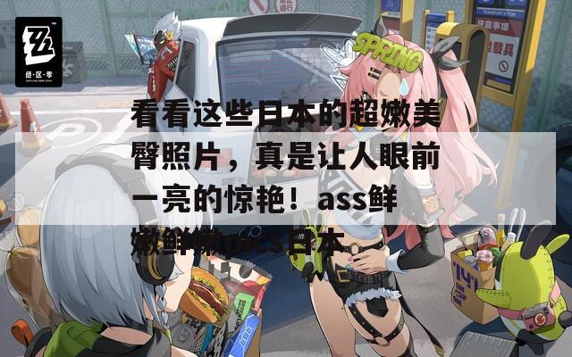 看看这些日本的超嫩美臀照片，真是让人眼前一亮的惊艳！ass鲜嫩鲜嫩pics日本