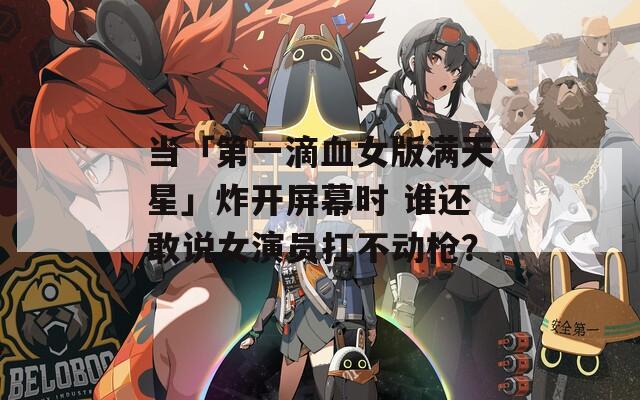 当「第一滴血女版满天星」炸开屏幕时 谁还敢说女演员扛不动枪？