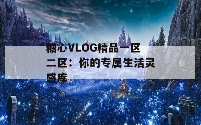 糖心VLOG精品一区二区：你的专属生活灵感库