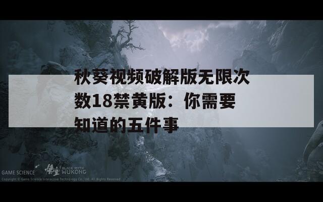 秋葵视频破解版无限次数18禁黄版：你需要知道的五件事  第1张