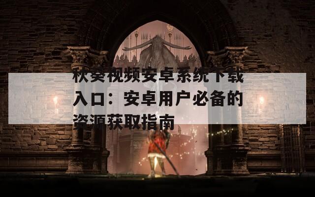 秋葵视频安卓系统下载入口：安卓用户必备的资源获取指南