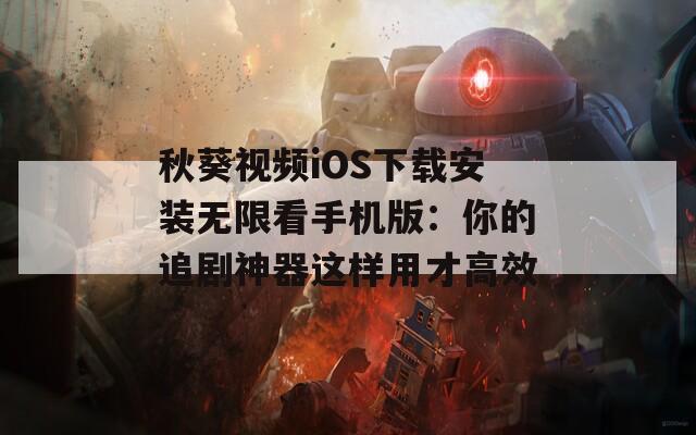 秋葵视频iOS下载安装无限看手机版：你的追剧神器这样用才高效