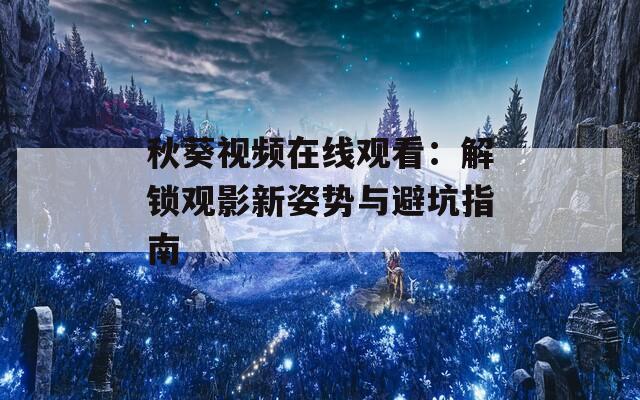 秋葵视频在线观看：解锁观影新姿势与避坑指南