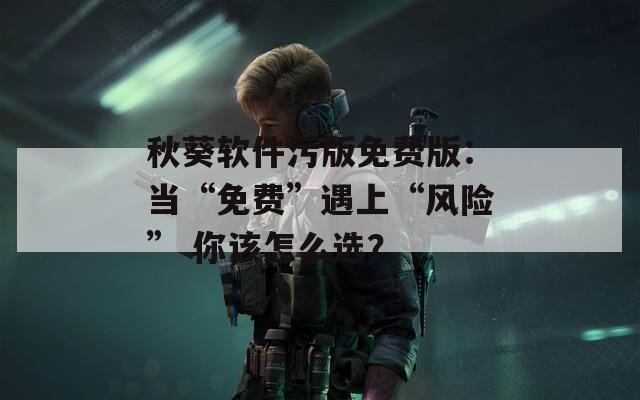 秋葵软件污版免费版：当“免费”遇上“风险” 你该怎么选？  第1张