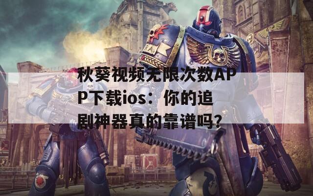 秋葵视频无限次数APP下载ios：你的追剧神器真的靠谱吗？  第1张