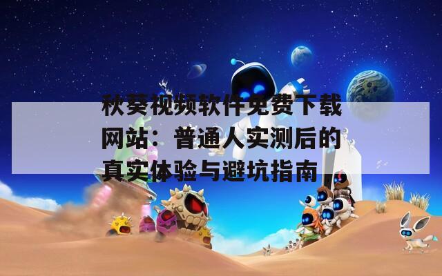 秋葵视频软件免费下载网站：普通人实测后的真实体验与避坑指南  第1张