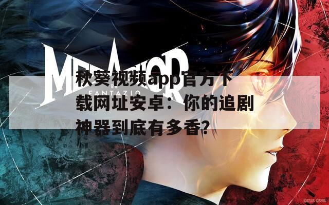 秋葵视频app官方下载网址安卓：你的追剧神器到底有多香？