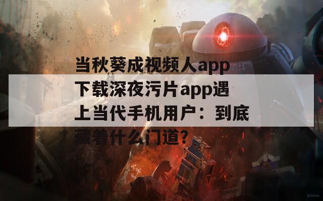 当秋葵成视频人app下载深夜污片app遇上当代手机用户：到底藏着什么门道？  第1张