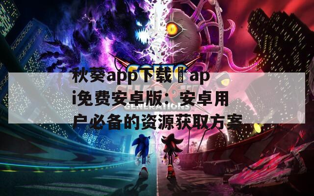 秋葵app下载汅api免费安卓版：安卓用户必备的资源获取方案