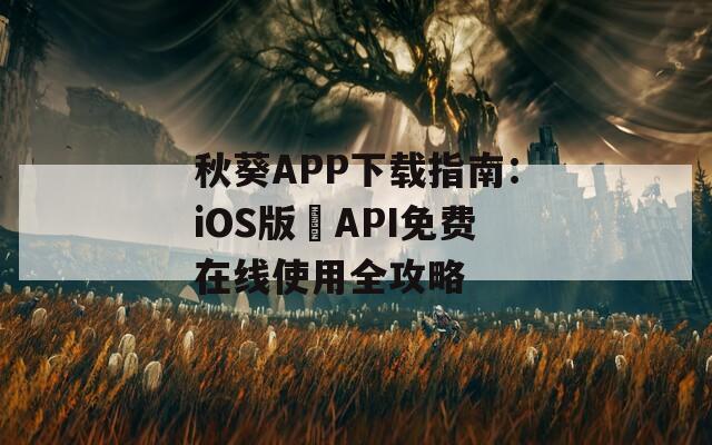 秋葵APP下载指南：iOS版汅API免费在线使用全攻略  第1张