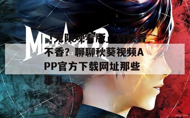 「无限观看版」到底香不香？聊聊秋葵视频APP官方下载网址那些事儿