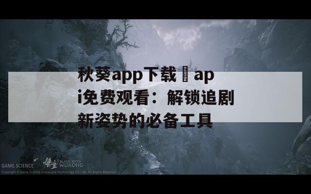 秋葵app下载汅api免费观看：解锁追剧新姿势的必备工具