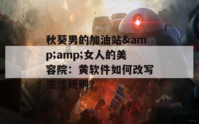 秋葵男的加油站&amp;amp;女人的美容院：黄软件如何改写生活规则？