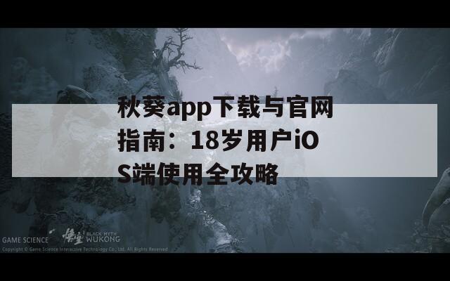 秋葵app下载与官网指南：18岁用户iOS端使用全攻略