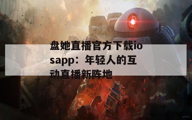 盘她直播官方下载iosapp：年轻人的互动直播新阵地