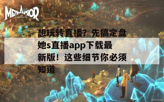 想玩转直播？先搞定盘她s直播app下载最新版！这些细节你必须知道  第1张