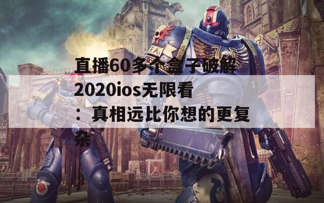 直播60多个盒子破解2020ios无限看：真相远比你想的更复杂